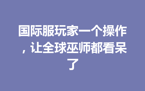 国际服玩家一个操作，让全球巫师都看呆了 一