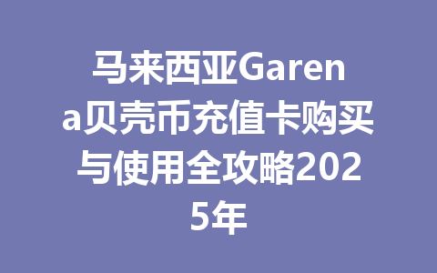 马来西亚Garena贝壳币充值卡购买与使用全攻略2025年 一