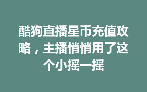 酷狗直播星币充值攻略,主播悄悄用了这个小摇一摇 一