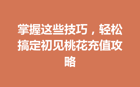 掌握这些技巧，轻松搞定初见桃花充值攻略 一