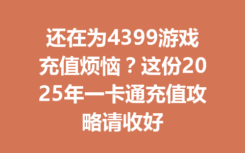 还在为4399游戏充值烦恼？这份2025年一卡通充值攻略请收好 一