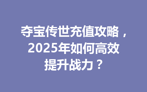 夺宝传世充值攻略，2025年如何高效提升战力？ 一