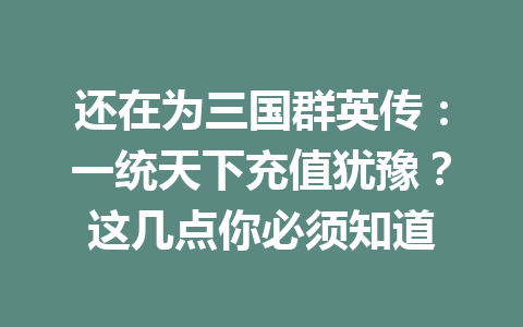 还在为三国群英传：一统天下充值犹豫？这几点你必须知道 一