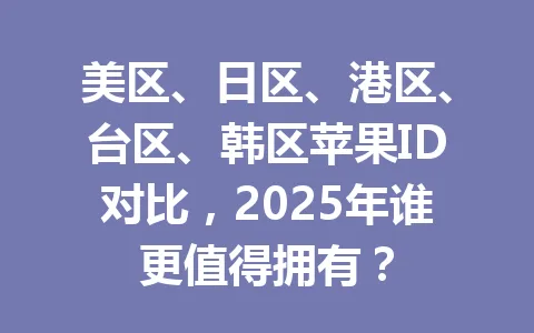 美区、日区、港区、台区、韩区苹果ID对比,2025年谁更值得拥有? 一