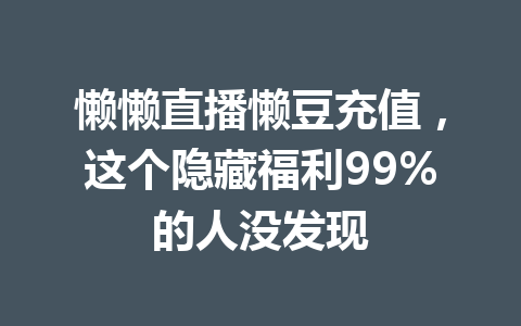 懒懒直播懒豆充值，这个隐藏福利99%的人没发现 一