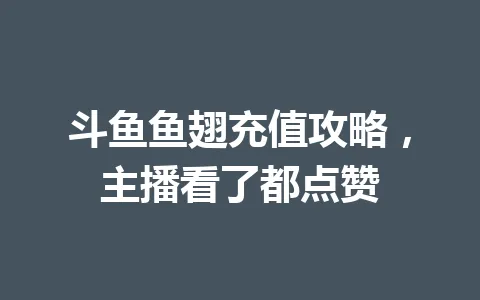 斗鱼鱼翅充值攻略，主播看了都点赞 一