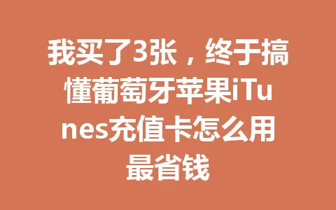 我买了3张，终于搞懂葡萄牙苹果iTunes充值卡怎么用最省钱 一