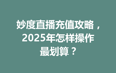 妙度直播充值攻略,2025年怎样操作最划算? 一