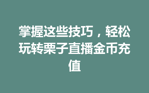 掌握这些技巧，轻松玩转栗子直播金币充值 一