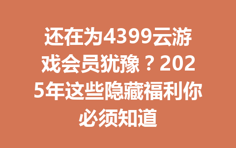 还在为4399云游戏会员犹豫？2025年这些隐藏福利你必须知道 一