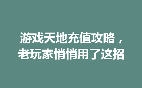 游戏天地充值攻略,老玩家悄悄用了这招 一