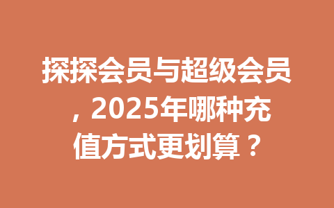 探探会员与超级会员，2025年哪种充值方式更划算？ 一