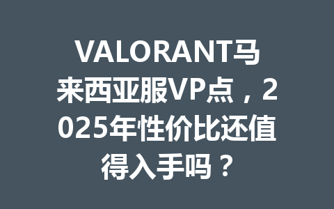VALORANT马来西亚服VP点，2025年性价比还值得入手吗？ 一