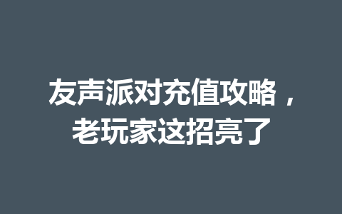 友声派对充值攻略,老玩家这招亮了 一