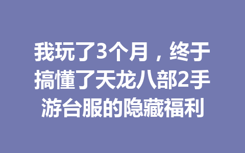 我玩了3个月，终于搞懂了天龙八部2手游台服的隐藏福利 一