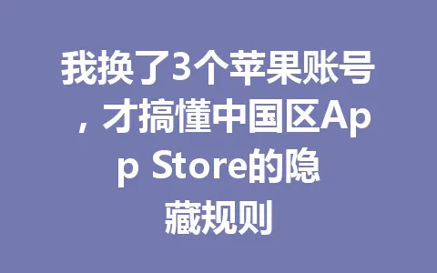 我换了3个苹果账号,才搞懂中国区App Store的隐藏规则 一