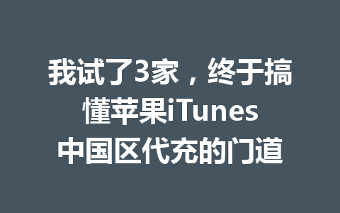 我试了3家,终于搞懂苹果iTunes中国区代充的门道 一