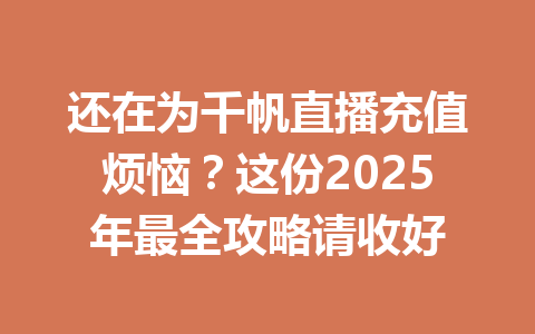 还在为千帆直播充值烦恼？这份2025年最全攻略请收好 一