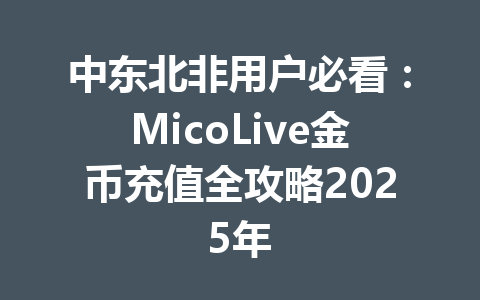 中东北非用户必看：MicoLive金币充值全攻略2025年 一
