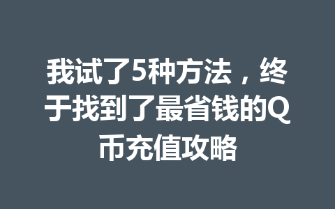 我试了5种方法，终于找到了最省钱的Q币充值攻略 一