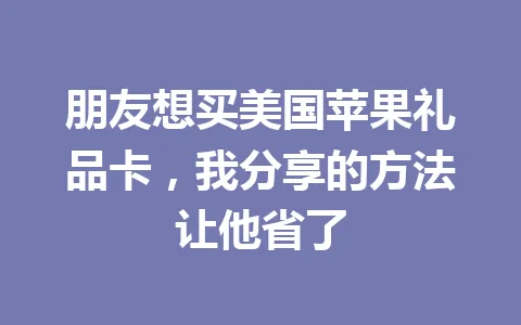 朋友想买美国苹果礼品卡,我分享的方法让他省了 一