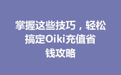 掌握这些技巧，轻松搞定Oiki充值省钱攻略 一