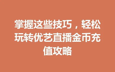 掌握这些技巧，轻松玩转优艺直播金币充值攻略 一