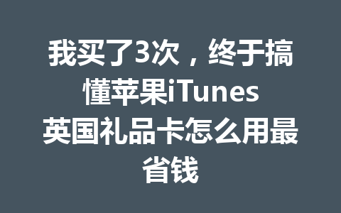 我买了3次，终于搞懂苹果iTunes英国礼品卡怎么用最省钱 一