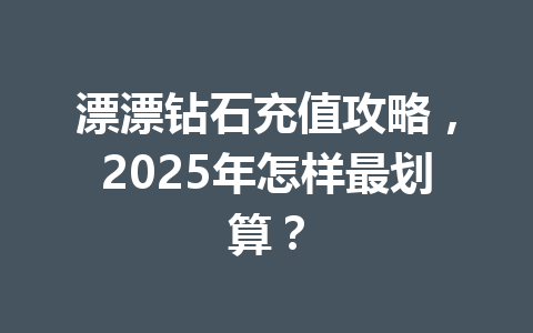 漂漂钻石充值攻略,2025年怎样最划算? 一