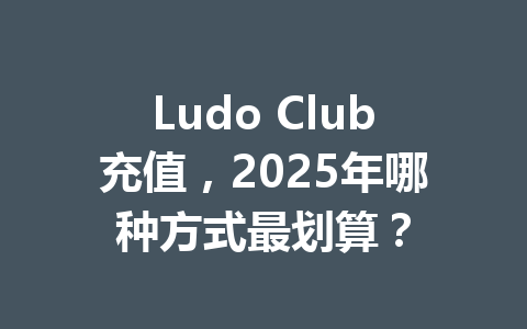 Ludo Club充值，2025年哪种方式最划算？ 一