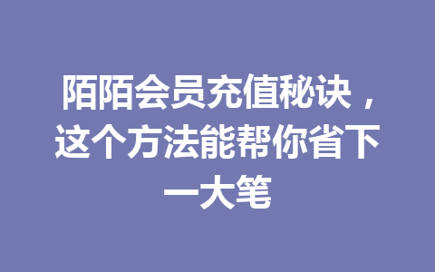 陌陌会员充值秘诀，这个方法能帮你省下一大笔 一