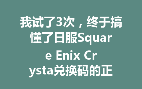 我试了3次，终于搞懂了日服Square Enix Crysta兑换码的正确用法 一