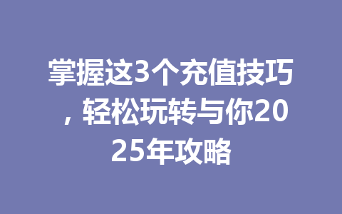 掌握这3个充值技巧，轻松玩转与你2025年攻略 一