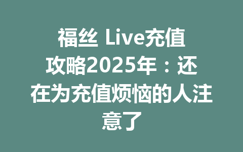福丝 Live充值攻略2025年：还在为充值烦恼的人注意了 一