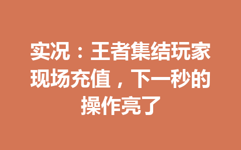 实况：王者集结玩家现场充值，下一秒的操作亮了 一