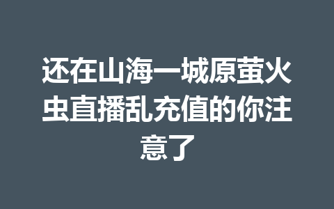 还在山海一城原萤火虫直播乱充值的你注意了 一