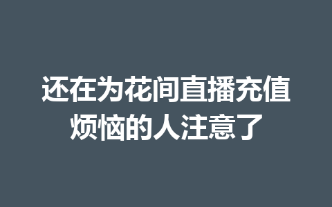 还在为花间直播充值烦恼的人注意了 一