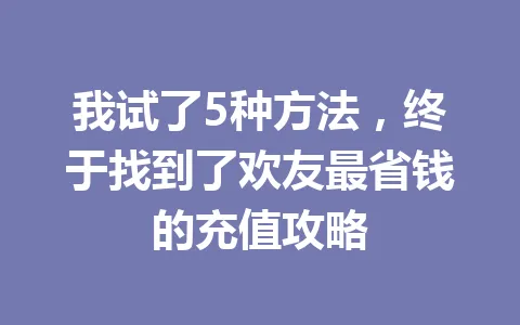 我试了5种方法,终于找到了欢友最省钱的充值攻略 一