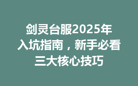 剑灵台服2025年入坑指南，新手必看三大核心技巧 一