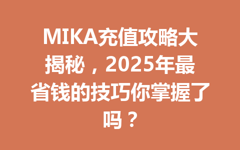 MIKA充值攻略大揭秘，2025年最省钱的技巧你掌握了吗？ 一