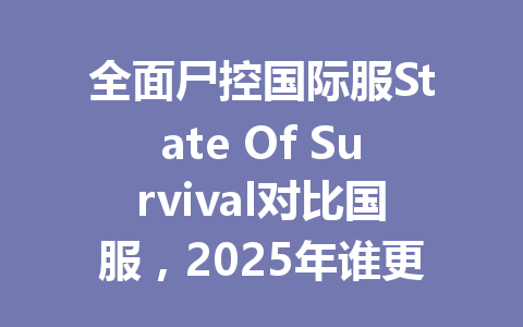 全面尸控国际服State Of Survival对比国服，2025年谁更值得入坑？ 一
