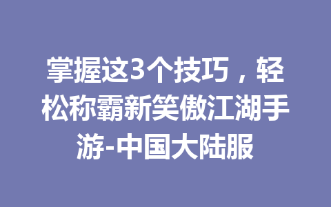 掌握这3个技巧，轻松称霸新笑傲江湖手游-中国大陆服 一