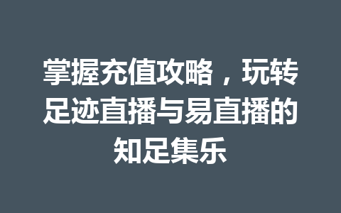掌握充值攻略,玩转足迹直播与易直播的知足集乐 一
