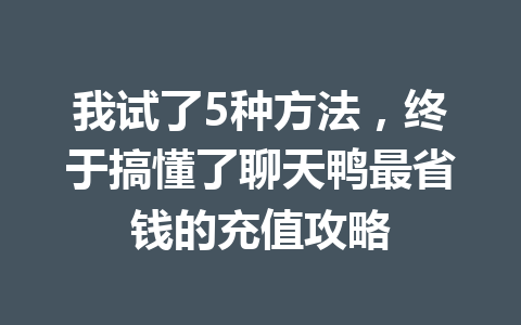 我试了5种方法，终于搞懂了聊天鸭最省钱的充值攻略 一