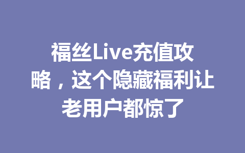 福丝Live充值攻略，这个隐藏福利让老用户都惊了 一