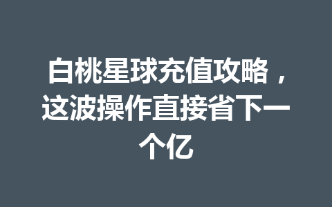 白桃星球充值攻略，这波操作直接省下一个亿 一