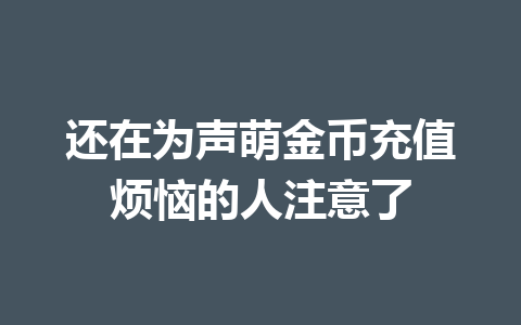 还在为声萌金币充值烦恼的人注意了 一