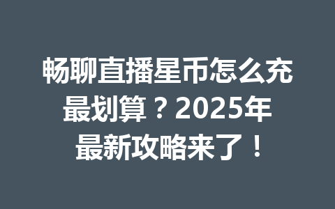 畅聊直播星币怎么充最划算？2025年最新攻略来了！ 一