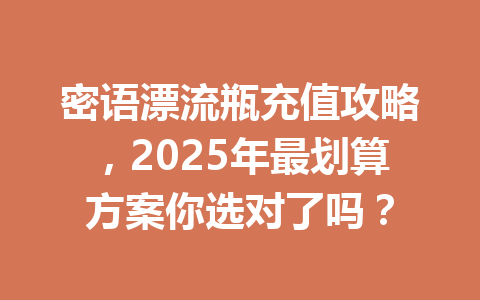 密语漂流瓶充值攻略,2025年最划算方案你选对了吗? 一