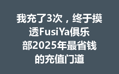 我充了3次，终于摸透FusiYa俱乐部2025年最省钱的充值门道 一